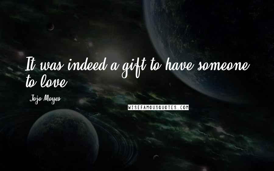 Jojo Moyes Quotes: It was indeed a gift to have someone to love.