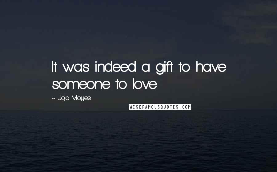 Jojo Moyes Quotes: It was indeed a gift to have someone to love.