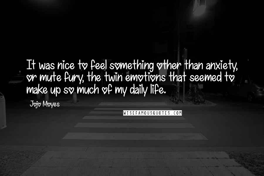 Jojo Moyes Quotes: It was nice to feel something other than anxiety, or mute fury, the twin emotions that seemed to make up so much of my daily life.