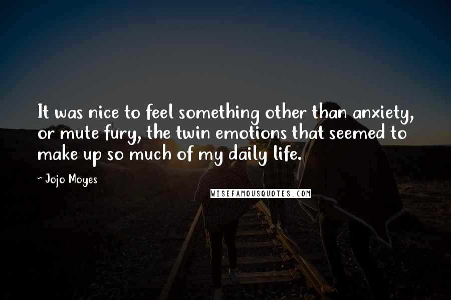 Jojo Moyes Quotes: It was nice to feel something other than anxiety, or mute fury, the twin emotions that seemed to make up so much of my daily life.