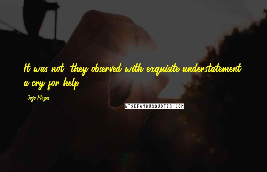 Jojo Moyes Quotes: It was not, they observed with exquisite understatement, a cry for help.