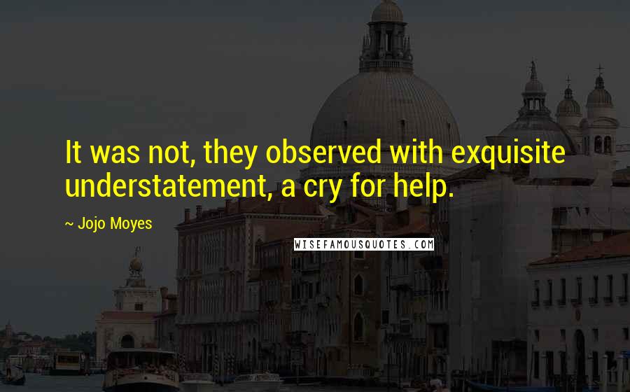 Jojo Moyes Quotes: It was not, they observed with exquisite understatement, a cry for help.