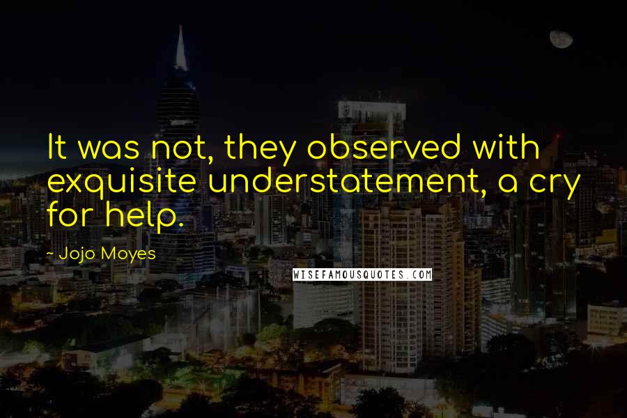 Jojo Moyes Quotes: It was not, they observed with exquisite understatement, a cry for help.