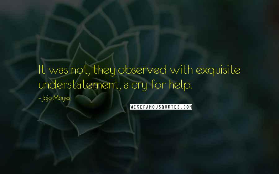 Jojo Moyes Quotes: It was not, they observed with exquisite understatement, a cry for help.