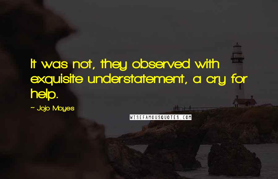 Jojo Moyes Quotes: It was not, they observed with exquisite understatement, a cry for help.