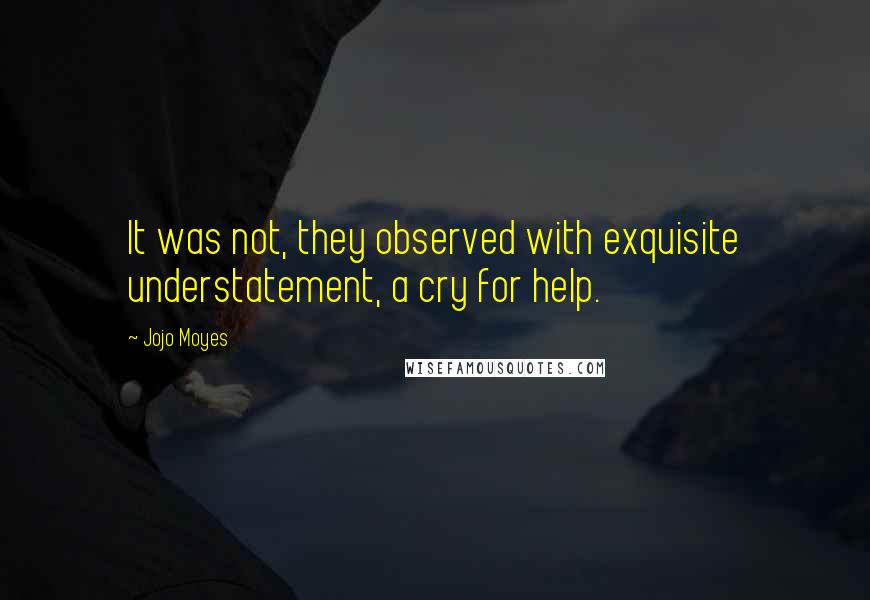 Jojo Moyes Quotes: It was not, they observed with exquisite understatement, a cry for help.