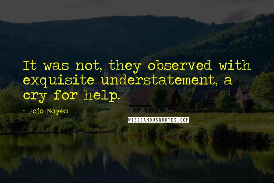 Jojo Moyes Quotes: It was not, they observed with exquisite understatement, a cry for help.