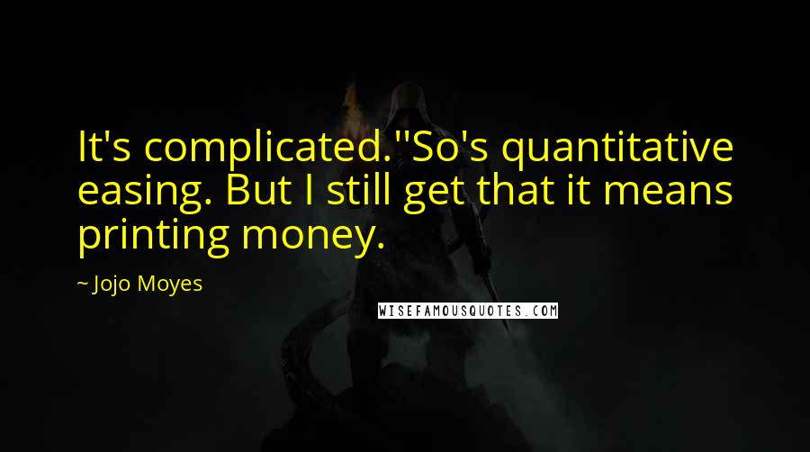 Jojo Moyes Quotes: It's complicated.''So's quantitative easing. But I still get that it means printing money.