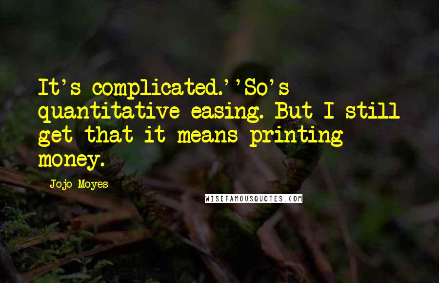 Jojo Moyes Quotes: It's complicated.''So's quantitative easing. But I still get that it means printing money.
