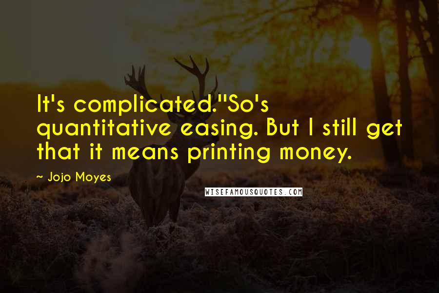 Jojo Moyes Quotes: It's complicated.''So's quantitative easing. But I still get that it means printing money.