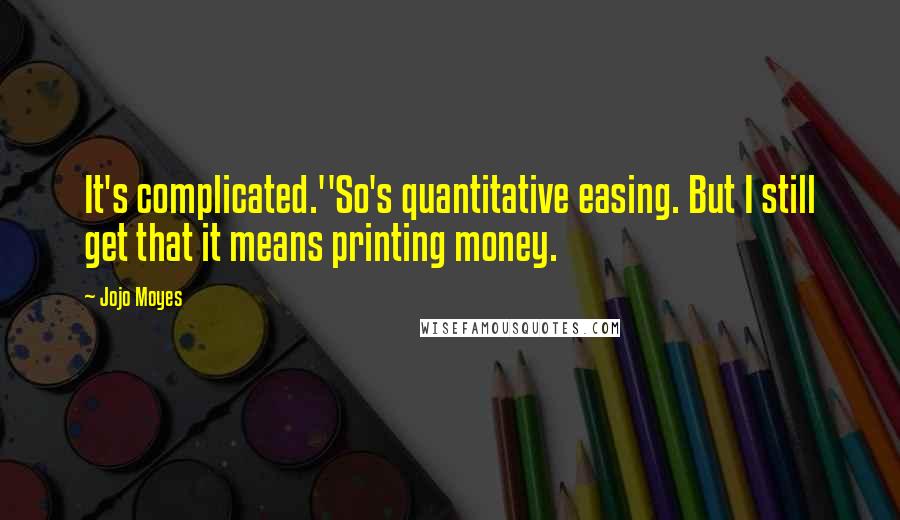 Jojo Moyes Quotes: It's complicated.''So's quantitative easing. But I still get that it means printing money.