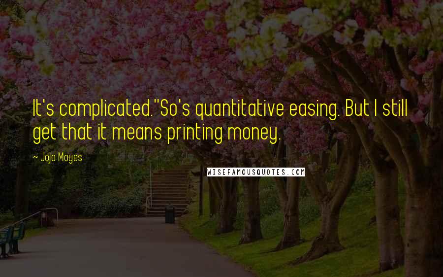 Jojo Moyes Quotes: It's complicated.''So's quantitative easing. But I still get that it means printing money.