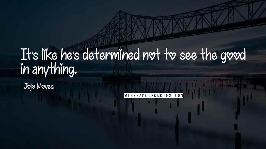 Jojo Moyes Quotes: It's like he's determined not to see the good in anything.