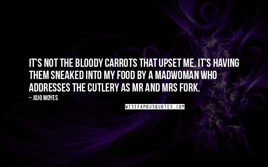 Jojo Moyes Quotes: It's not the bloody carrots that upset me. It's having them sneaked into my food by a madwoman who addresses the cutlery as Mr and Mrs Fork.