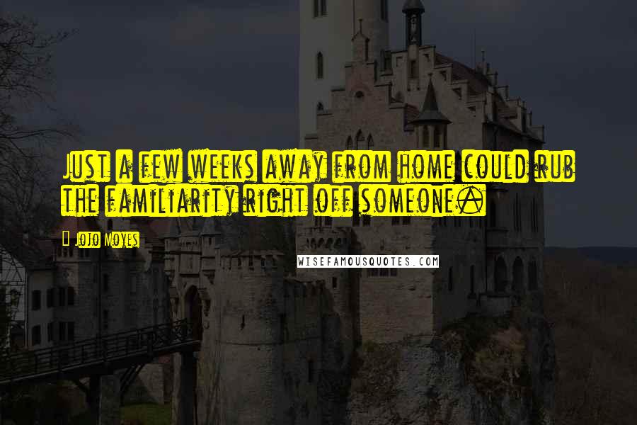 Jojo Moyes Quotes: Just a few weeks away from home could rub the familiarity right off someone.