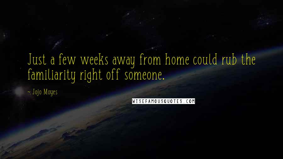 Jojo Moyes Quotes: Just a few weeks away from home could rub the familiarity right off someone.