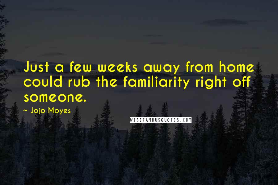 Jojo Moyes Quotes: Just a few weeks away from home could rub the familiarity right off someone.