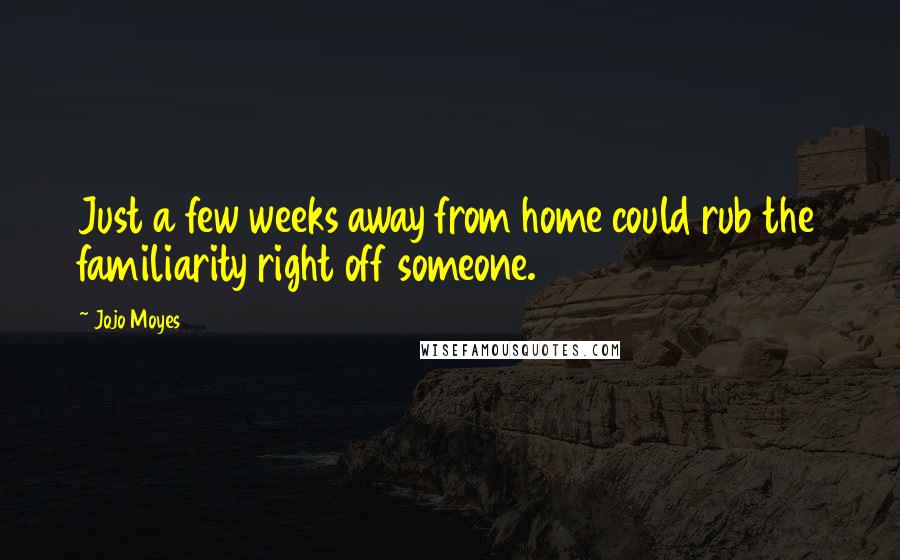 Jojo Moyes Quotes: Just a few weeks away from home could rub the familiarity right off someone.