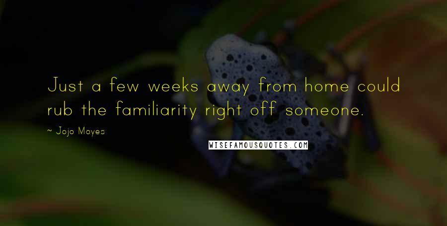 Jojo Moyes Quotes: Just a few weeks away from home could rub the familiarity right off someone.