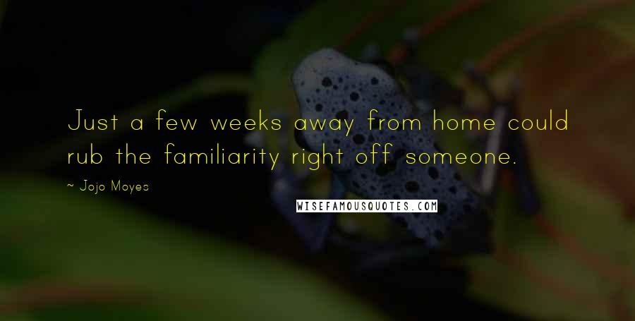 Jojo Moyes Quotes: Just a few weeks away from home could rub the familiarity right off someone.