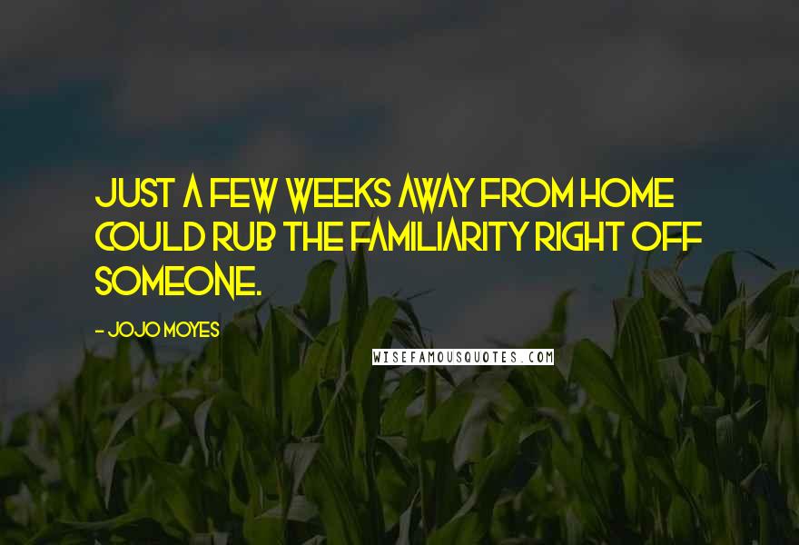 Jojo Moyes Quotes: Just a few weeks away from home could rub the familiarity right off someone.