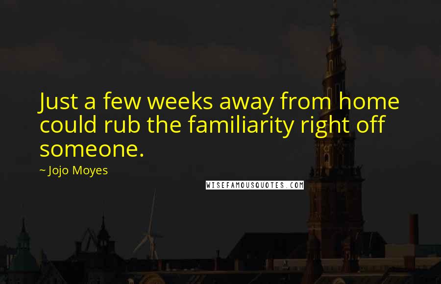 Jojo Moyes Quotes: Just a few weeks away from home could rub the familiarity right off someone.