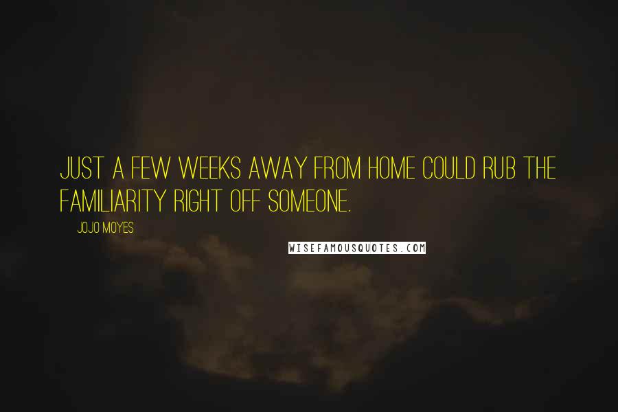 Jojo Moyes Quotes: Just a few weeks away from home could rub the familiarity right off someone.