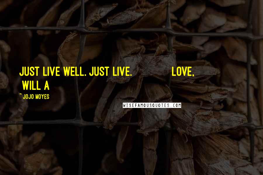 Jojo Moyes Quotes: Just live well. Just live. Love, Will A