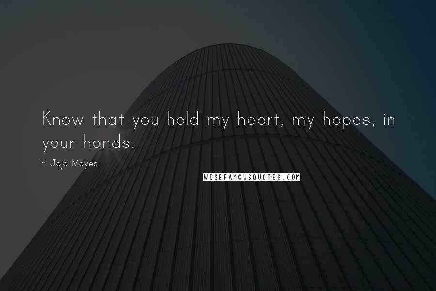 Jojo Moyes Quotes: Know that you hold my heart, my hopes, in your hands.