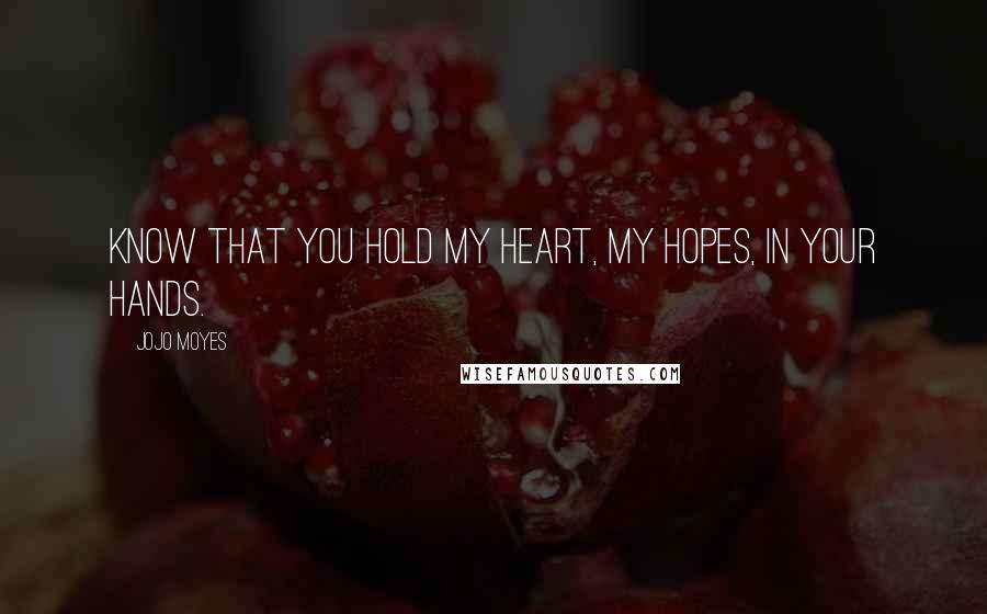 Jojo Moyes Quotes: Know that you hold my heart, my hopes, in your hands.