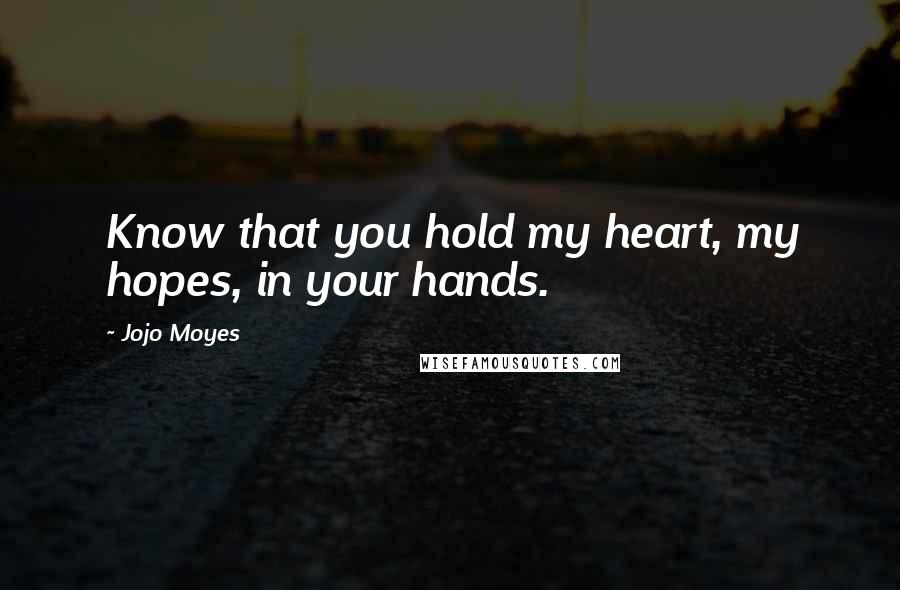 Jojo Moyes Quotes: Know that you hold my heart, my hopes, in your hands.