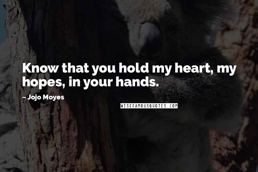 Jojo Moyes Quotes: Know that you hold my heart, my hopes, in your hands.