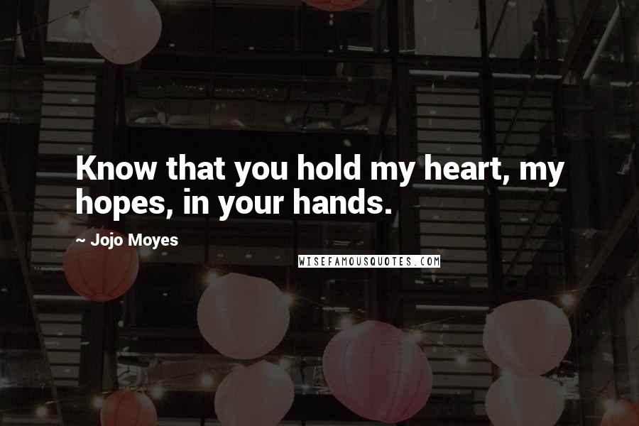 Jojo Moyes Quotes: Know that you hold my heart, my hopes, in your hands.