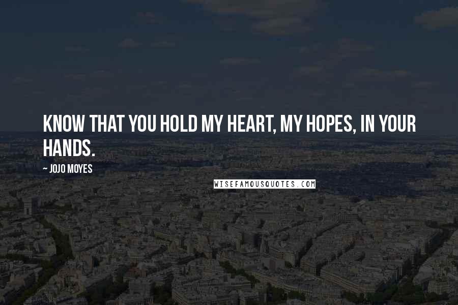 Jojo Moyes Quotes: Know that you hold my heart, my hopes, in your hands.