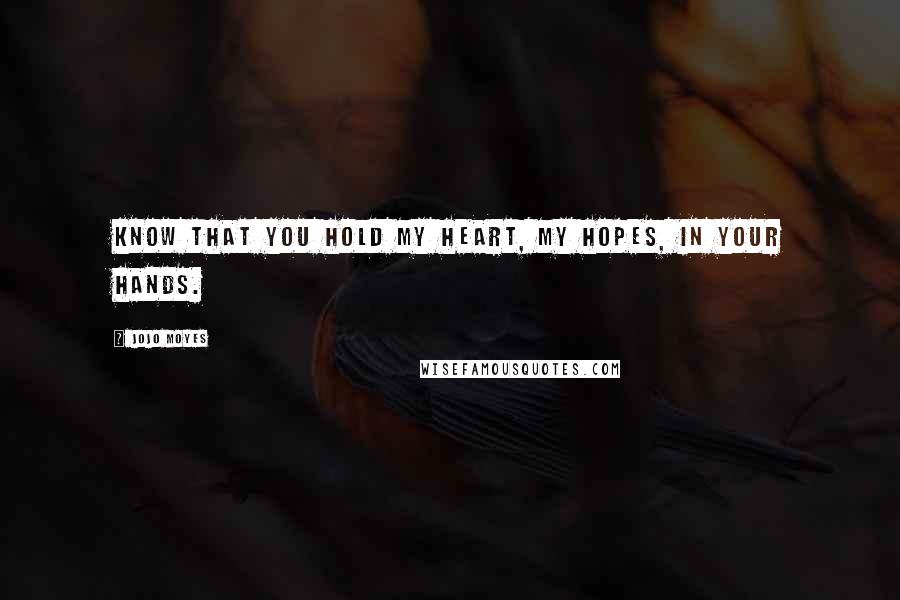 Jojo Moyes Quotes: Know that you hold my heart, my hopes, in your hands.