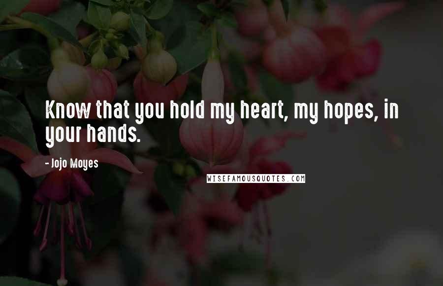 Jojo Moyes Quotes: Know that you hold my heart, my hopes, in your hands.