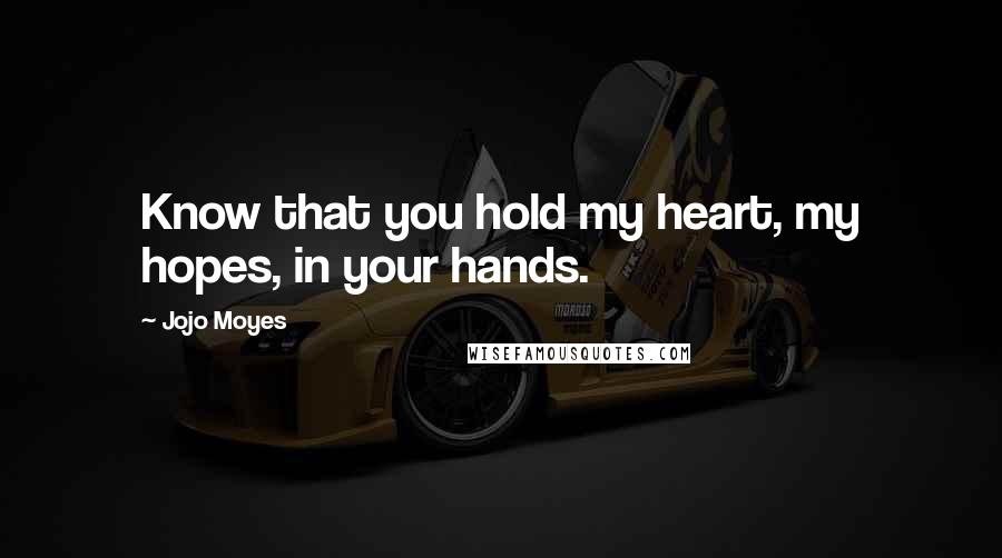 Jojo Moyes Quotes: Know that you hold my heart, my hopes, in your hands.