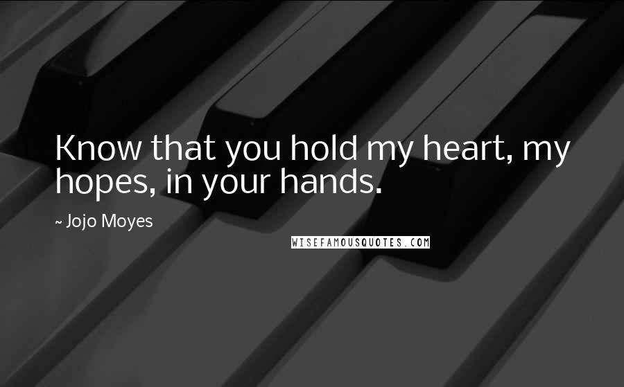 Jojo Moyes Quotes: Know that you hold my heart, my hopes, in your hands.