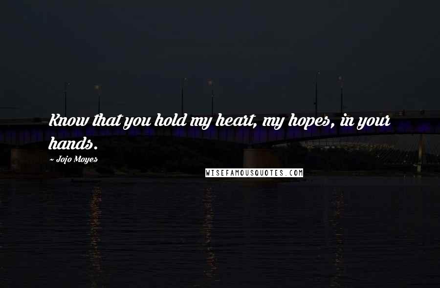 Jojo Moyes Quotes: Know that you hold my heart, my hopes, in your hands.