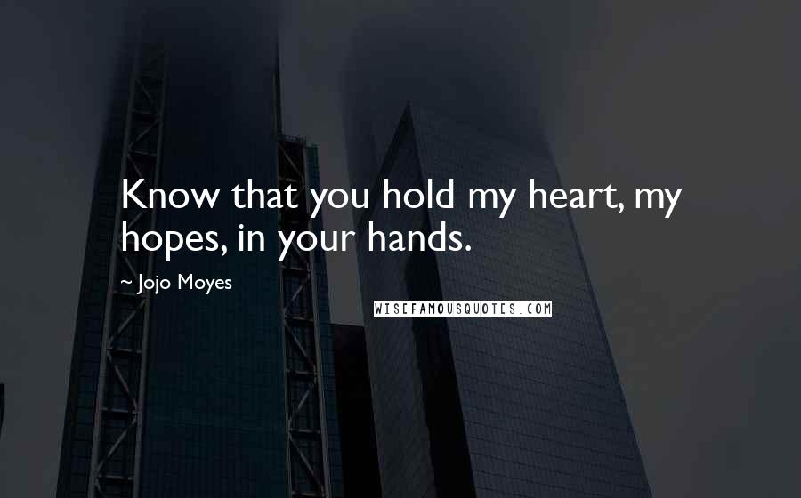 Jojo Moyes Quotes: Know that you hold my heart, my hopes, in your hands.