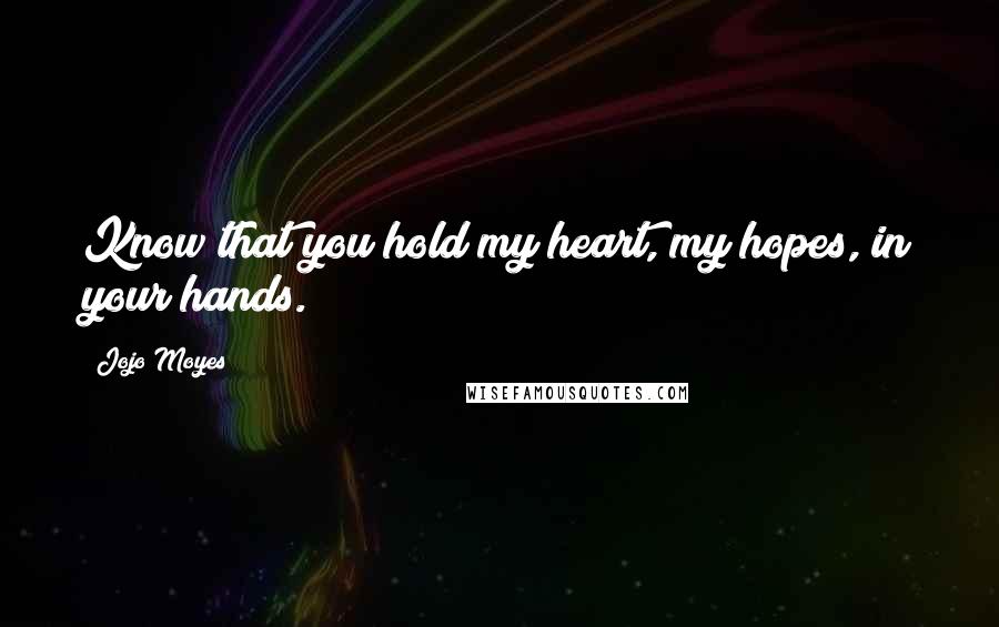 Jojo Moyes Quotes: Know that you hold my heart, my hopes, in your hands.