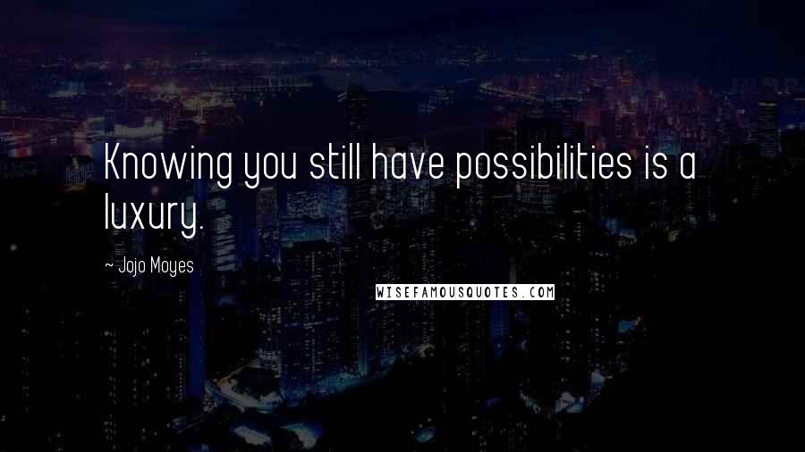 Jojo Moyes Quotes: Knowing you still have possibilities is a luxury.