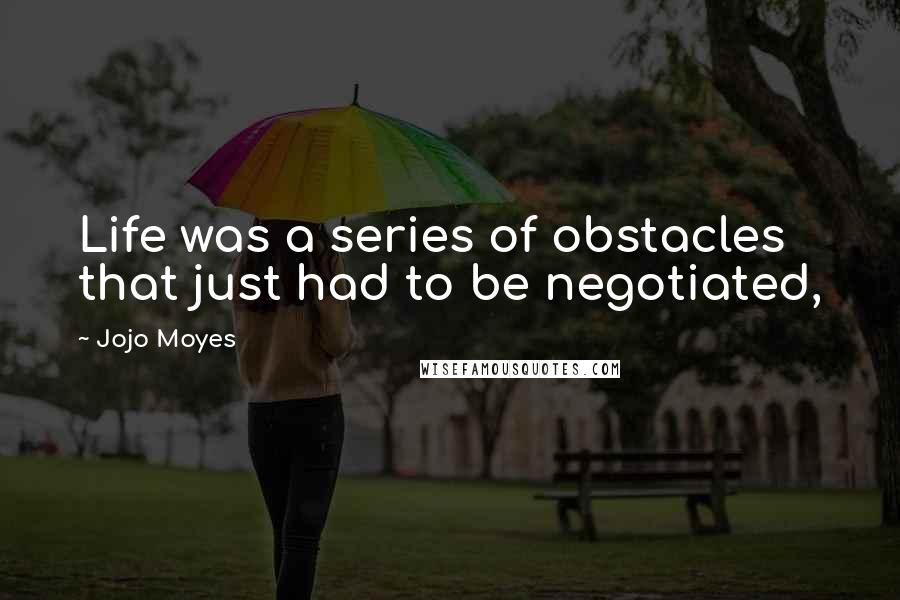 Jojo Moyes Quotes: Life was a series of obstacles that just had to be negotiated,