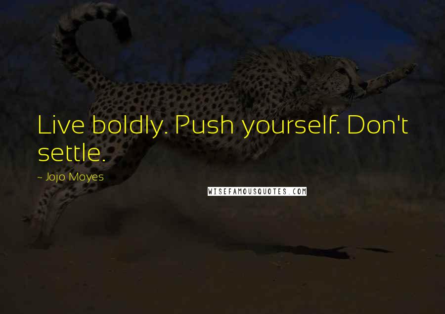 Jojo Moyes Quotes: Live boldly. Push yourself. Don't settle.