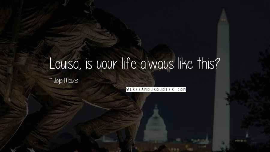 Jojo Moyes Quotes: Louisa, is your life always like this?