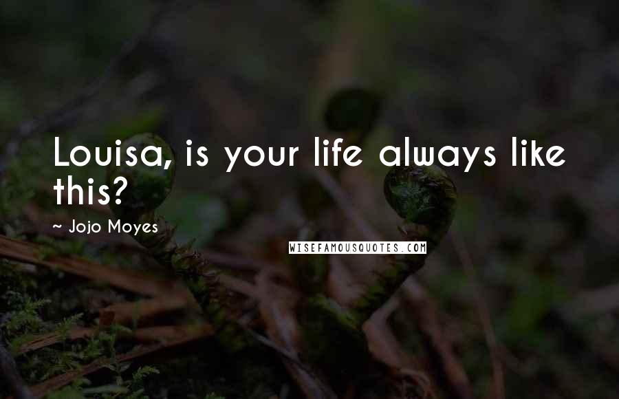 Jojo Moyes Quotes: Louisa, is your life always like this?