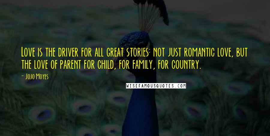 Jojo Moyes Quotes: Love is the driver for all great stories: not just romantic love, but the love of parent for child, for family, for country.