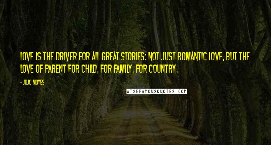 Jojo Moyes Quotes: Love is the driver for all great stories: not just romantic love, but the love of parent for child, for family, for country.
