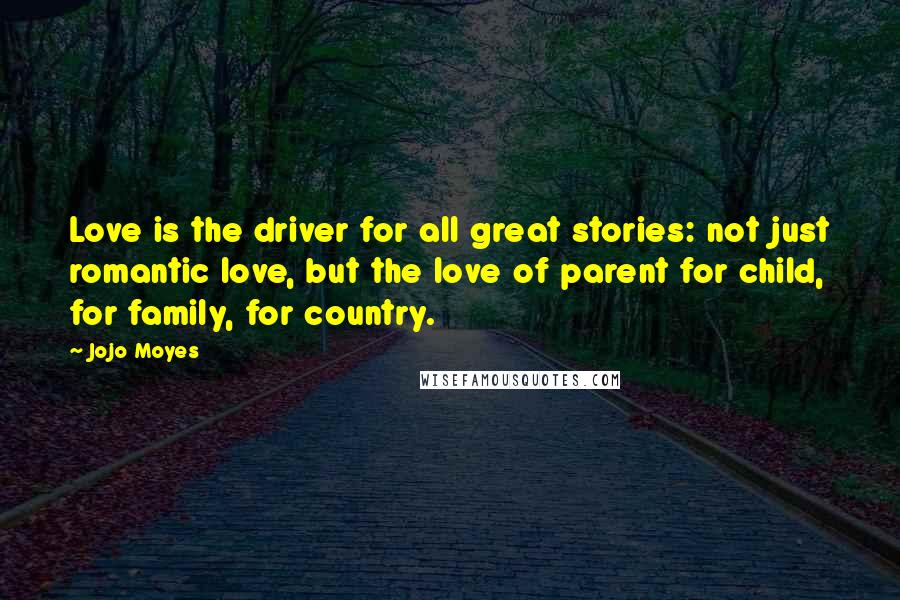 Jojo Moyes Quotes: Love is the driver for all great stories: not just romantic love, but the love of parent for child, for family, for country.