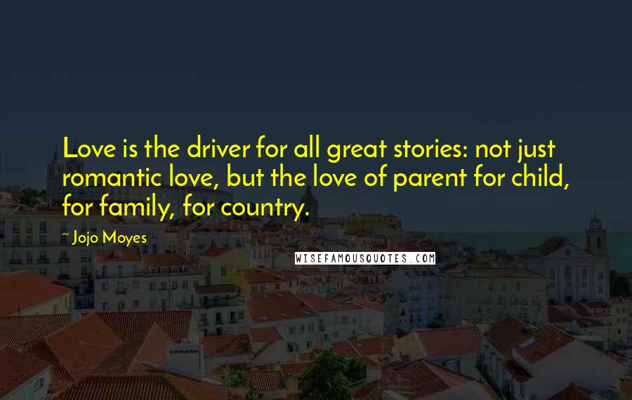 Jojo Moyes Quotes: Love is the driver for all great stories: not just romantic love, but the love of parent for child, for family, for country.